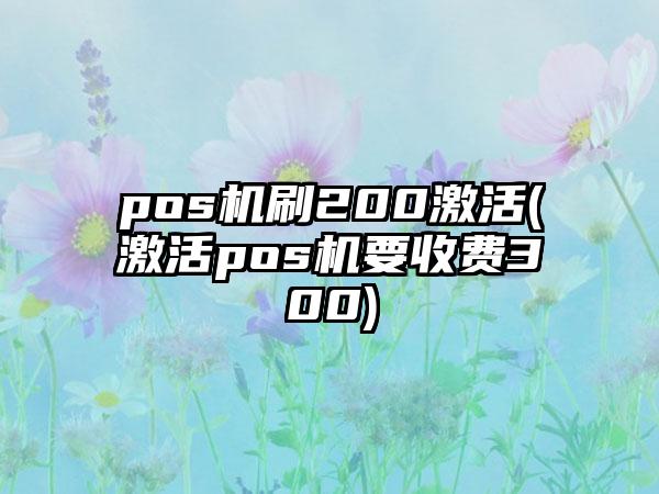 pos机刷200激活(激活pos机要收费300)